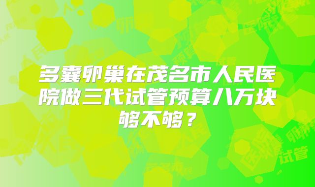 多囊卵巢在茂名市人民医院做三代试管预算八万块够不够?