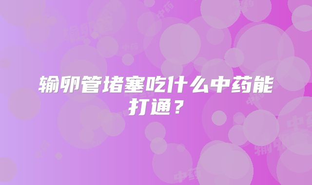 输卵管堵塞吃什么中药能打通？