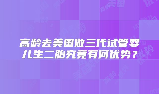 高龄去美国做三代试管婴儿生二胎究竟有何优势？