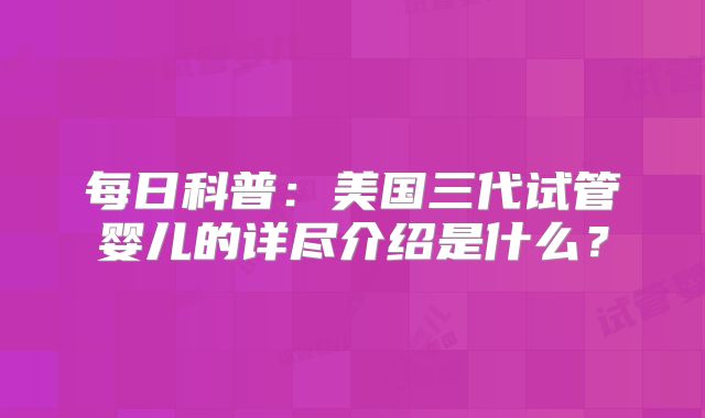 每日科普:美国三代试管婴儿的详尽介绍是什么?