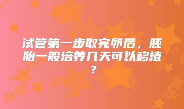 试管第一步取完卵后，胚胎一般培养几天可以移植？