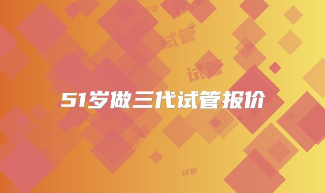 51岁做三代试管报价