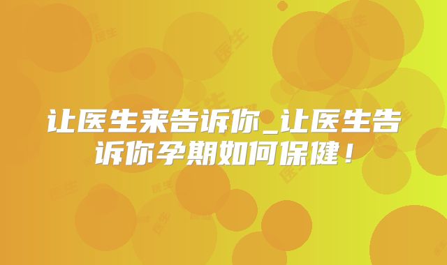 让医生来告诉你_让医生告诉你孕期如何保健！