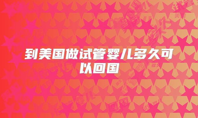 到美国做试管婴儿多久可以回国