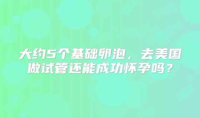 大约5个基础卵泡，去美国做试管还能成功怀孕吗？