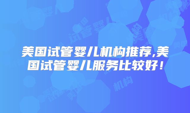 美国试管婴儿机构推荐,美国试管婴儿服务比较好!