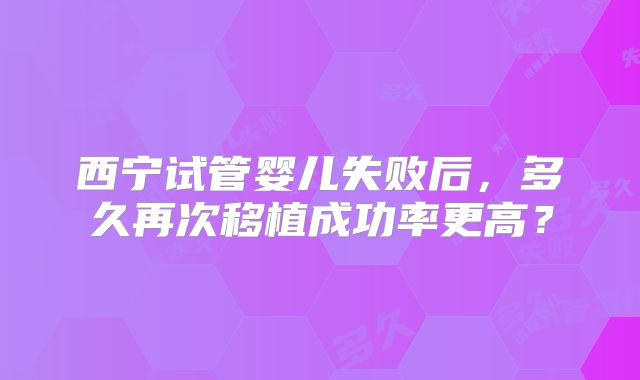 西宁试管婴儿失败后,多久再次移植成功率更高?