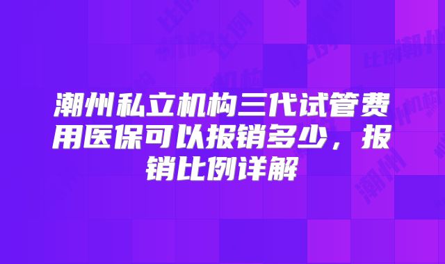 潮州私立机构三代试管费用医保可以报销多少,报销比例详解
