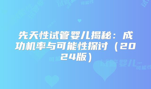 先天性试管婴儿揭秘：成功机率与可能性探讨（2024版）