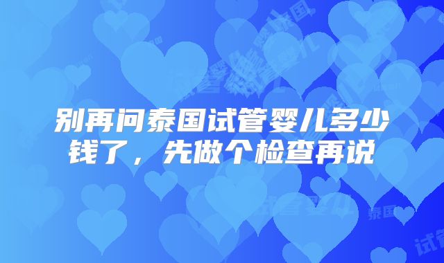 别再问泰国试管婴儿多少钱了，先做个检查再说