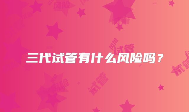 三代试管有什么风险吗?