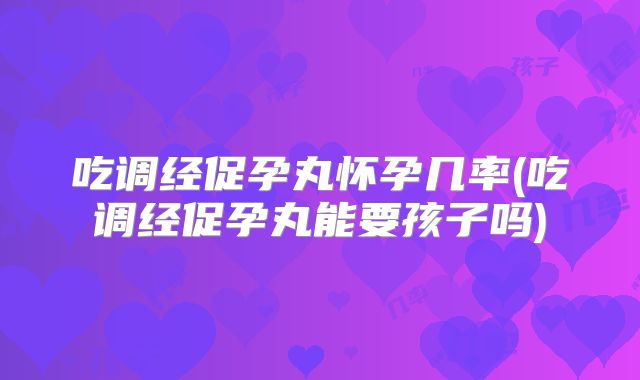 吃调经促孕丸怀孕几率(吃调经促孕丸能要孩子吗)