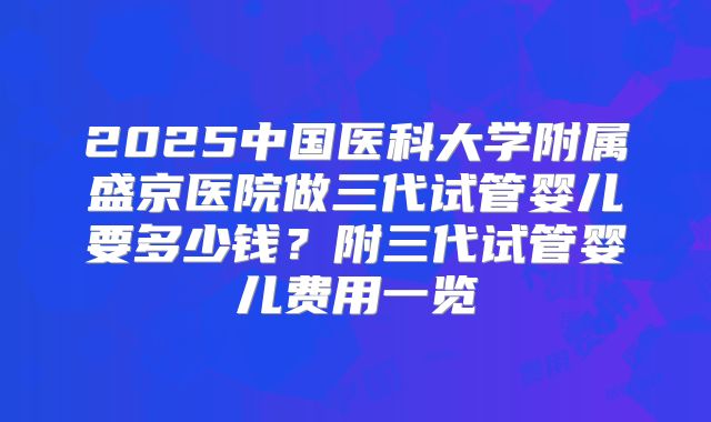 2025中国医科大学附属盛京医院做三代试管婴儿要多少钱？附三代试管婴儿费用一览