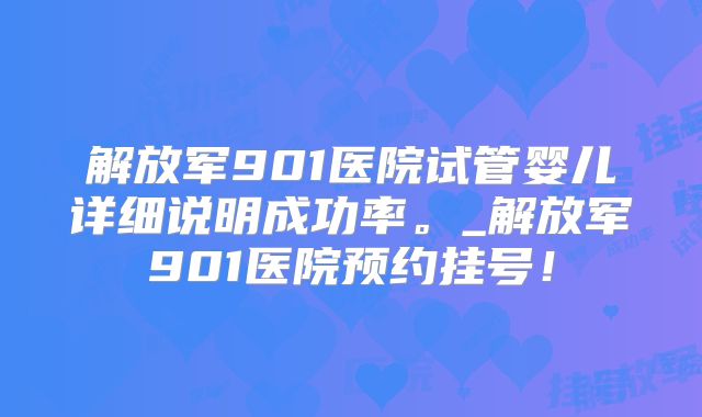 解放军901医院试管婴儿详细说明成功率。_解放军901医院预约挂号！