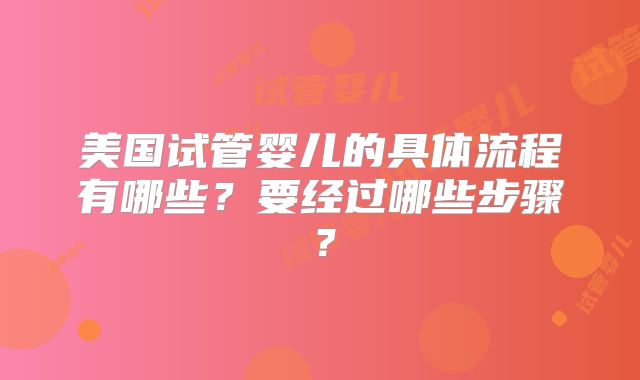 美国试管婴儿的具体流程有哪些？要经过哪些步骤？