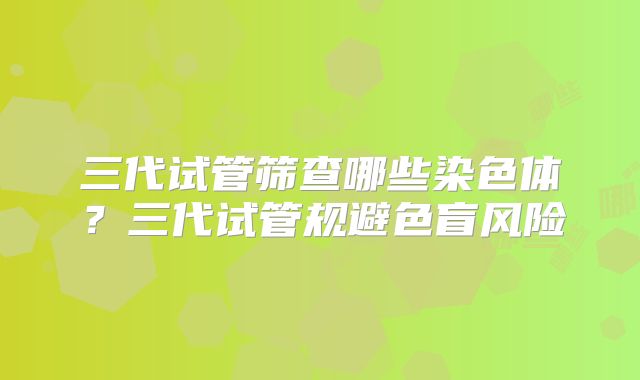 三代试管筛查哪些染色体？三代试管规避色盲风险