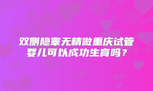 双侧隐睾无精做重庆试管婴儿可以成功生育吗？