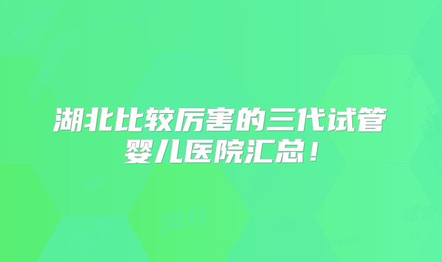 湖北比较厉害的三代试管婴儿医院汇总！