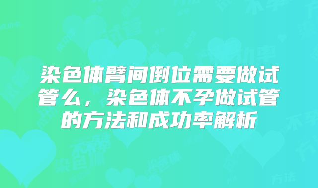 染色体臂间倒位需要做试管么，染色体不孕做试管的方法和成功率解析