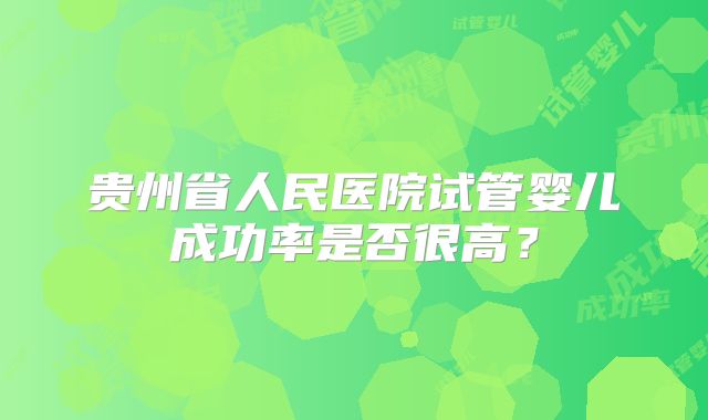 贵州省人民医院试管婴儿成功率是否很高？