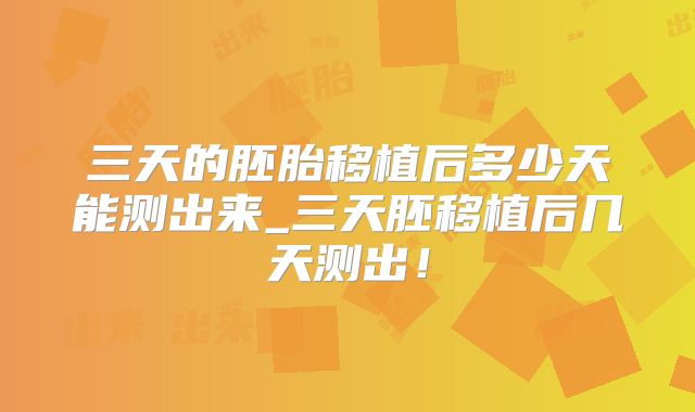 三天的胚胎移植后多少天能测出来_三天胚移植后几天测出！