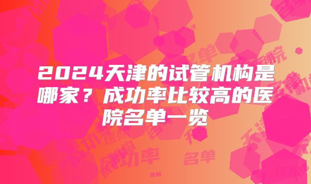 2024天津的试管机构是哪家？成功率比较高的医院名单一览