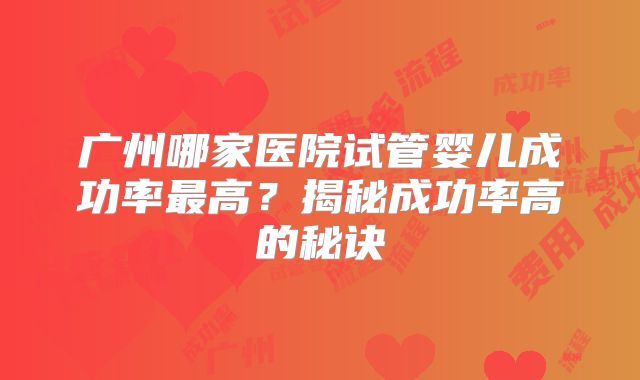广州哪家医院试管婴儿成功率最高？揭秘成功率高的秘诀