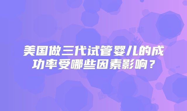 美国做三代试管婴儿的成功率受哪些因素影响？