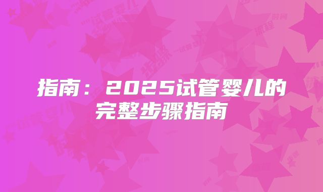 指南:2025试管婴儿的完整步骤指南