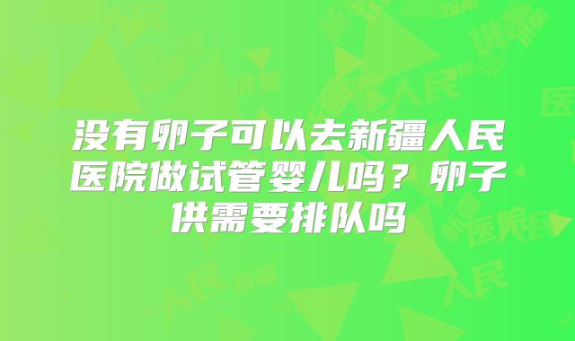 没有卵子可以去新疆人民医院做试管婴儿吗？卵子供需要排队吗
