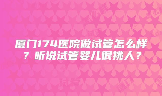 厦门174医院做试管怎么样？听说试管婴儿很挑人？