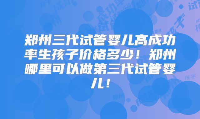 郑州三代试管婴儿高成功率生孩子价格多少!郑州哪里可以做第三代试管婴儿!