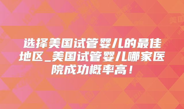选择美国试管婴儿的最佳地区_美国试管婴儿哪家医院成功概率高！
