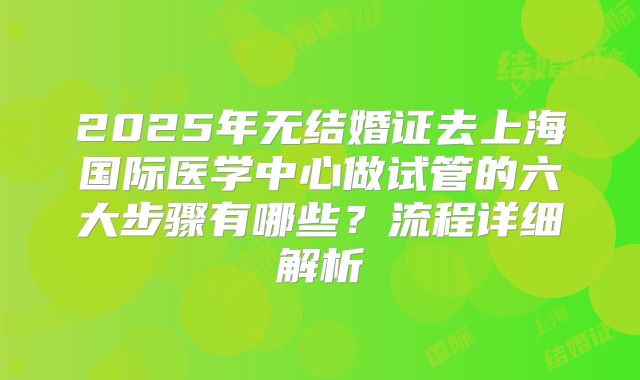 2025年无结婚证去上海国际医学中心做试管的六大步骤有哪些？流程详细解析