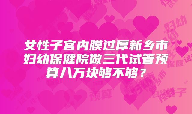 女性子宫内膜过厚新乡市妇幼保健院做三代试管预算八万块够不够？