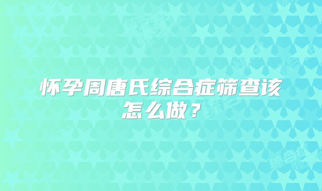 怀孕周唐氏综合症筛查该怎么做？