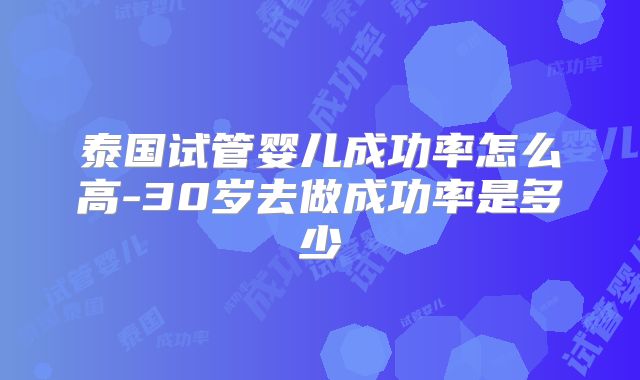 泰国试管婴儿成功率怎么高-30岁去做成功率是多少