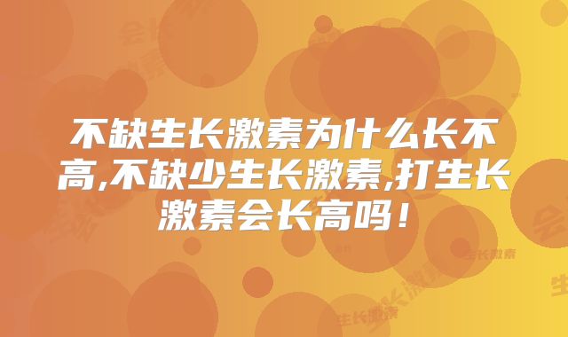 不缺生长激素为什么长不高,不缺少生长激素,打生长激素会长高吗！