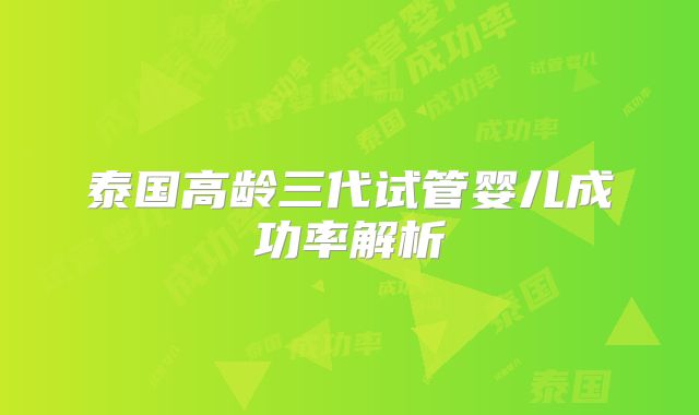 泰国高龄三代试管婴儿成功率解析