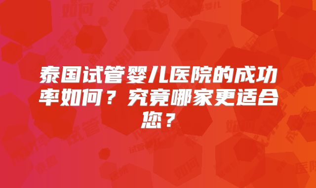 泰国试管婴儿医院的成功率如何？究竟哪家更适合您？