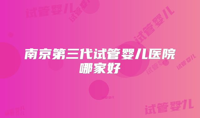南京第三代试管婴儿医院哪家好