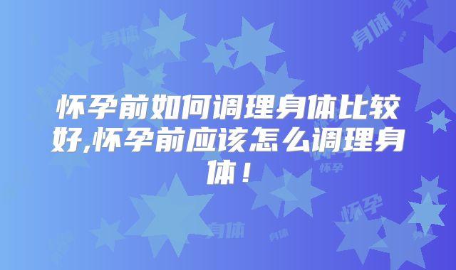 怀孕前如何调理身体比较好,怀孕前应该怎么调理身体!