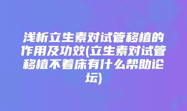 浅析立生素对试管移植的作用及功效(立生素对试管移植不着床有什么帮助论坛)