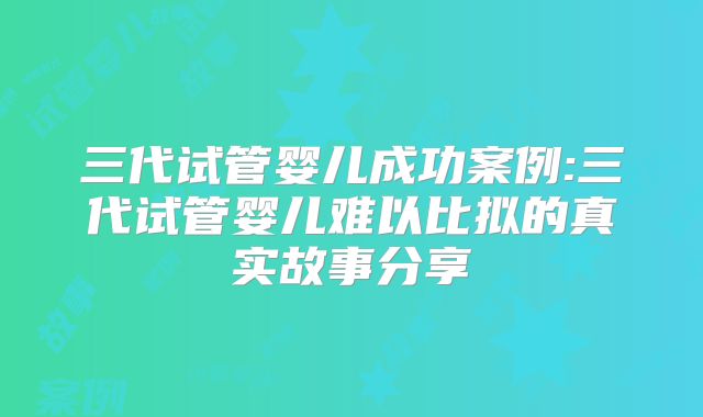 三代试管婴儿成功案例:三代试管婴儿难以比拟的真实故事分享
