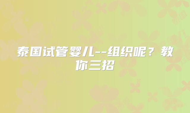 泰国试管婴儿--组织呢?教你三招