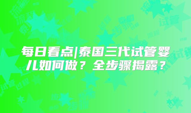 每日看点|泰国三代试管婴儿如何做?全步骤揭露?
