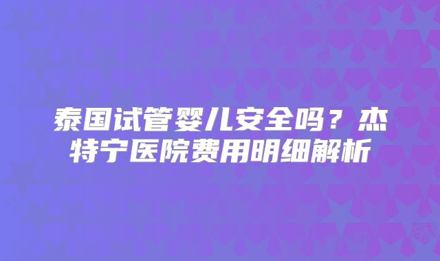泰国试管婴儿安全吗？杰特宁医院费用明细解析
