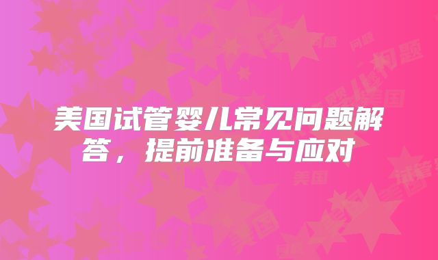美国试管婴儿常见问题解答，提前准备与应对