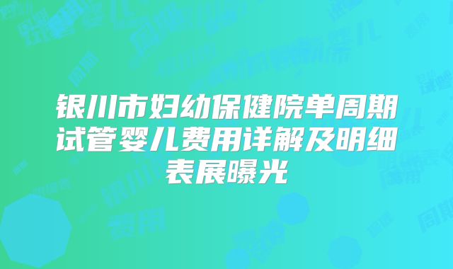银川市妇幼保健院单周期试管婴儿费用详解及明细表展曝光