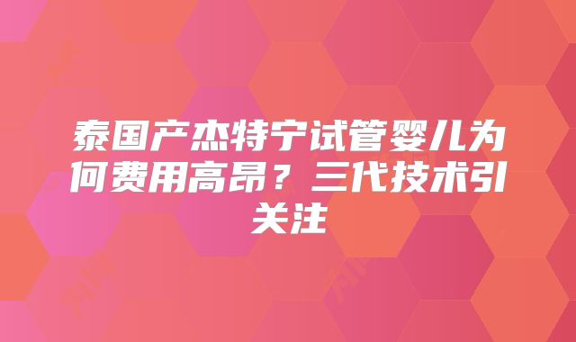 泰国产杰特宁试管婴儿为何费用高昂？三代技术引关注